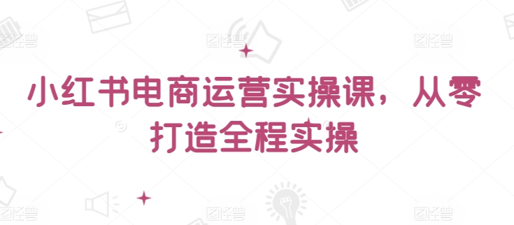 小红书电商运营实操课,从零打造全程实操-柚子网创