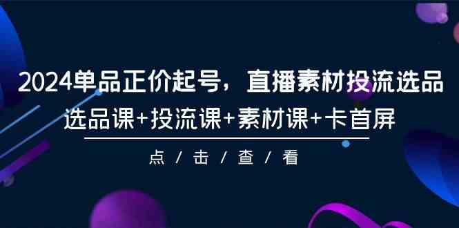 (9718期)2024单品正价起号,直播素材投流选品,选品课+投流课+素材课+卡首屏-101节-柚子网创