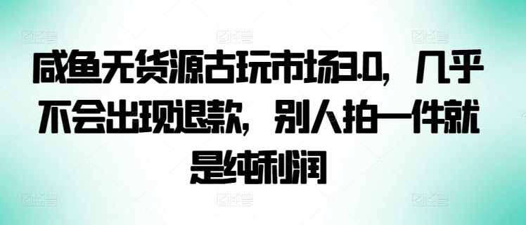 咸鱼无货源古玩市场3.0,几乎不会出现退款,别人拍一件就是纯利润-柚子网创