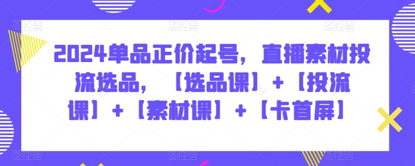 2024单品正价起号,直播素材投流选品,【选品课】+【投流课】+【素材课】+【卡首屏】-柚子网创