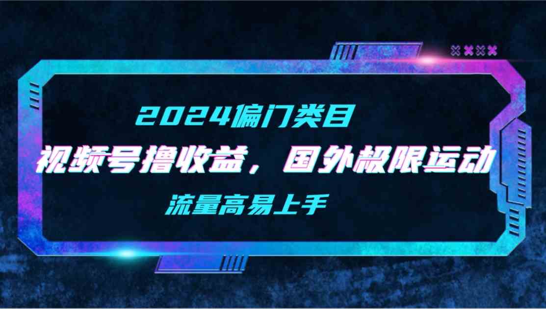 (9774期)【2024偏门类目】视频号撸收益,二创国外极限运动视频锦集,流量高易上手-柚子网创