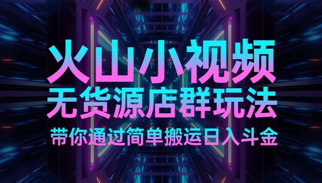 火山小视频无货源店群玩法