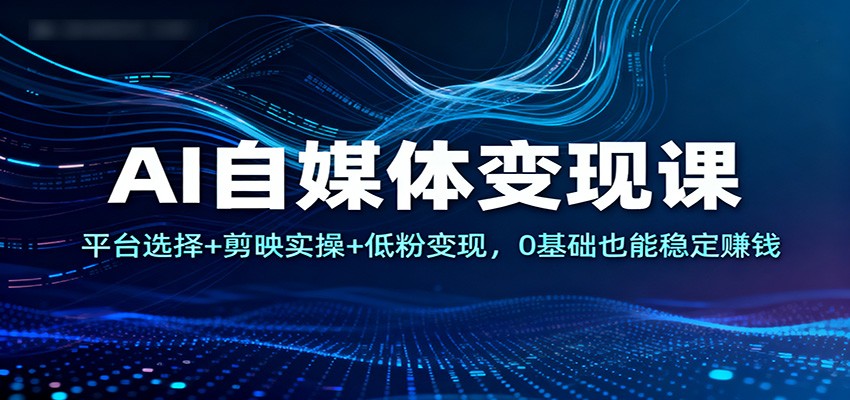 AI自媒体变现课：平台选择+剪映实操+低粉变现，0基础也能稳定赚钱-柚子网创