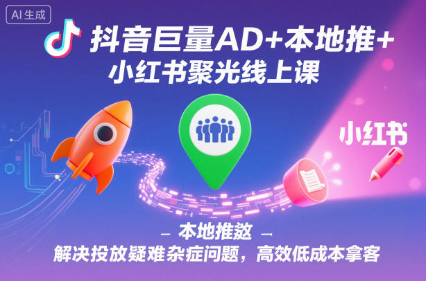 抖音巨量AD+本地推+小红书聚光线上课，解决投放疑难杂症问题，高效低成本拿客-柚子网创