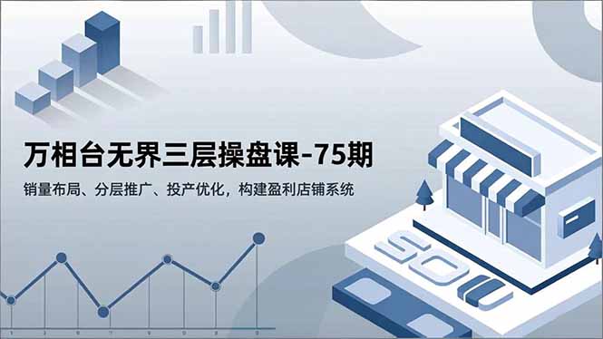 万相台无界三层操盘课-75期，销量布局、分层推广、投产优化，构建盈利店铺系统-柚子网创