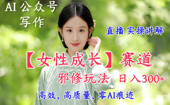 AI写作【女性成长】赛道内容邪修玩法，日入5张+，直播落地实操讲解-柚子网创