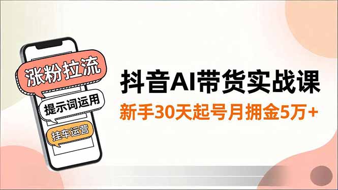 抖音AI带货实战课，涨粉拉流、提示词运用、挂车运营，新手30天起号月佣金5万+-柚子网创