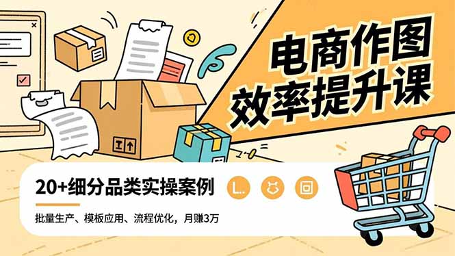 电商作图效率提升课，批量生产、模板应用、流程优化，20+细分品类实操案例，月赚3万-柚子网创