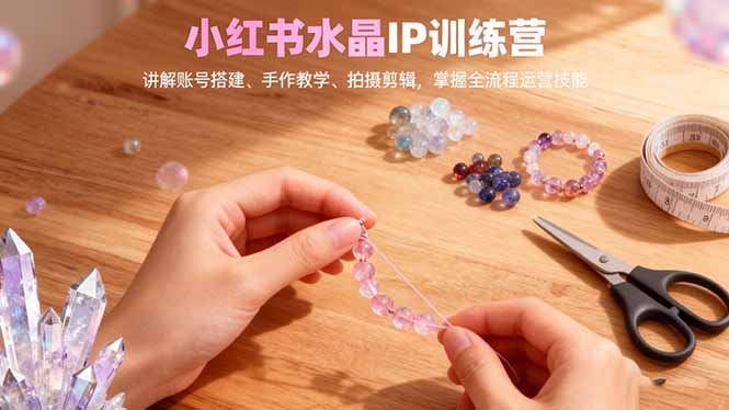 小红书水晶IP训练营，讲解账号搭建、手作教学、拍摄剪辑，全流程运营技能-柚子网创