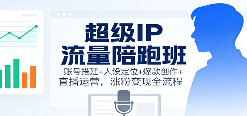 超级IP流量陪跑班：账号搭建+人设定位+爆款创作+直播运营，涨粉变现全流程-柚子网创