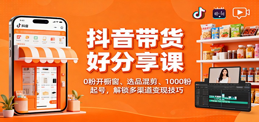 抖音带货好物分享课：0粉开橱窗、选品混剪、1000粉起号，解锁多渠道变现技巧-柚子网创