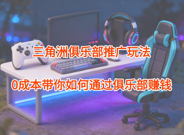 项目拆解：三角洲俱乐部推广玩法，0成本带你如何通过俱乐部賺钱-柚子网创