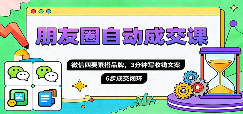 朋友圈自动成交课，微信四要素搭品牌，3分钟写收钱文案，6步成交闭环-柚子网创