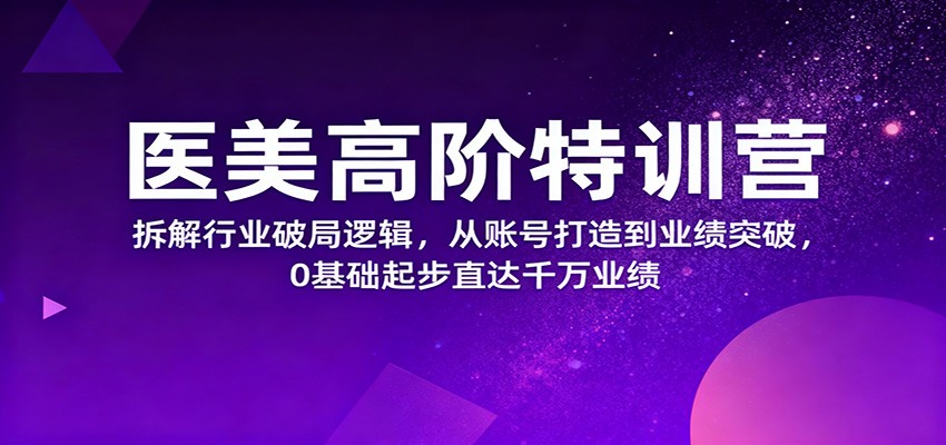 医美高阶特训营，拆解行业破局逻辑，从账号打造到业绩突破，0基础起步直达千万业绩-柚子网创