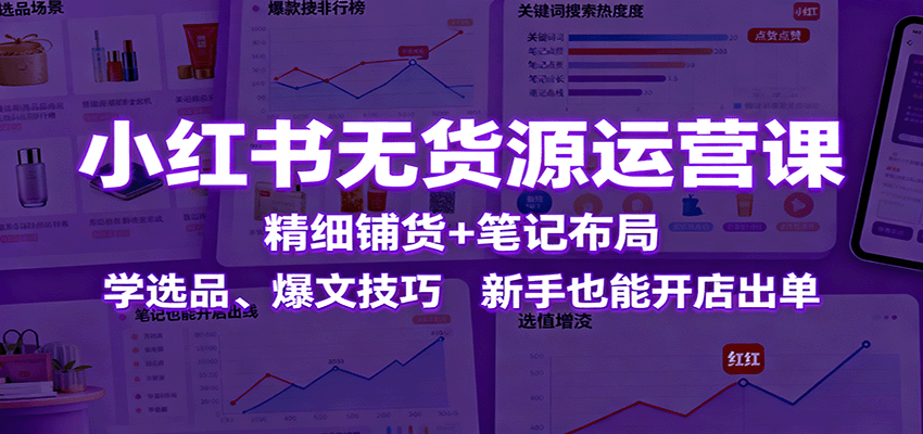 小红书无货源运营课：精细铺货+笔记布局，学选品、爆文技巧，新手也能开店出单-柚子网创