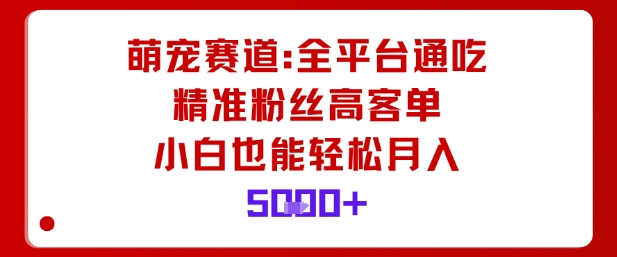 萌宠赛道，全平台通吃，精准粉丝高客单，小白也能轻松月入5k-柚子网创