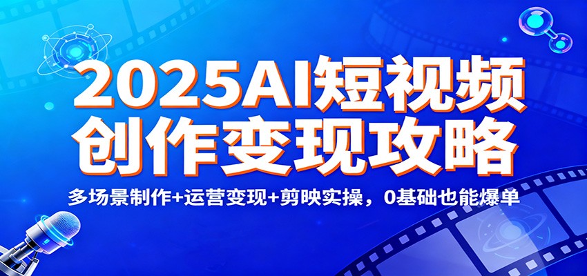2025AI短视频创作变现攻略：多场景制作+运营变现+剪映实操，0 基础也能爆单-柚子网创