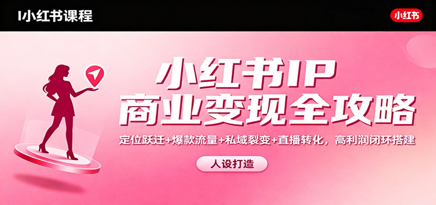 小红书IP商业变现全攻略：定位跃迁+爆款流量+私域裂变+直播转化，高利润闭环搭建-柚子网创
