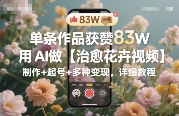 单条作品获赞83W，用AI做【治愈花卉视频】，制作+起号+多种变现，详细教程-柚子网创