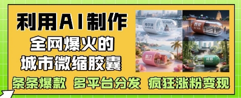 利用AI制作全网爆火的城市微缩胶囊，条条爆款， 多平台分发，疯狂涨粉变现-柚子网创