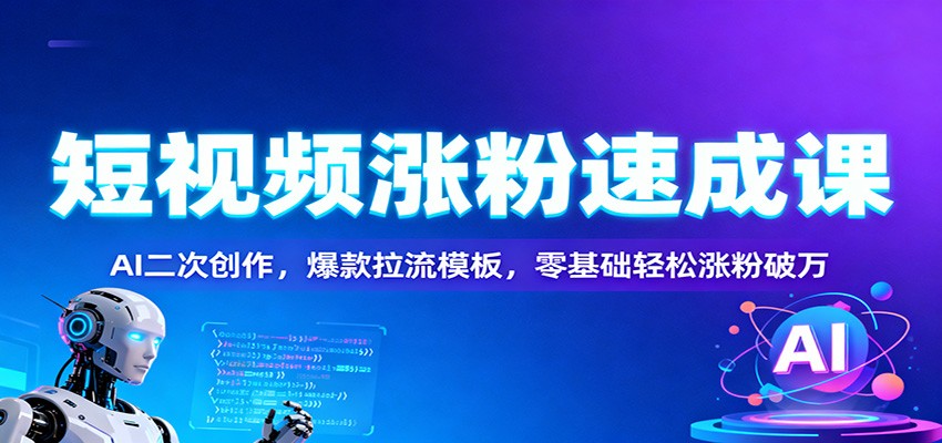 短视频涨粉速成课：AI二次创作，爆款拉流模板，零基础轻松涨粉破万-柚子网创