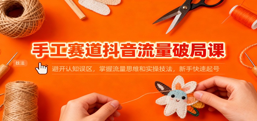 手工赛道抖音流量破局课：避开认知误区，掌握流量思维和实操技法，新手快速起号-柚子网创