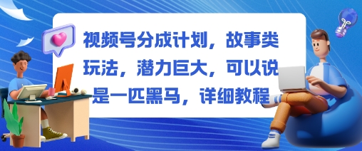视频号分成计划，故事类玩法，潜力巨大，可以说是一匹黑马，详细教程-柚子网创
