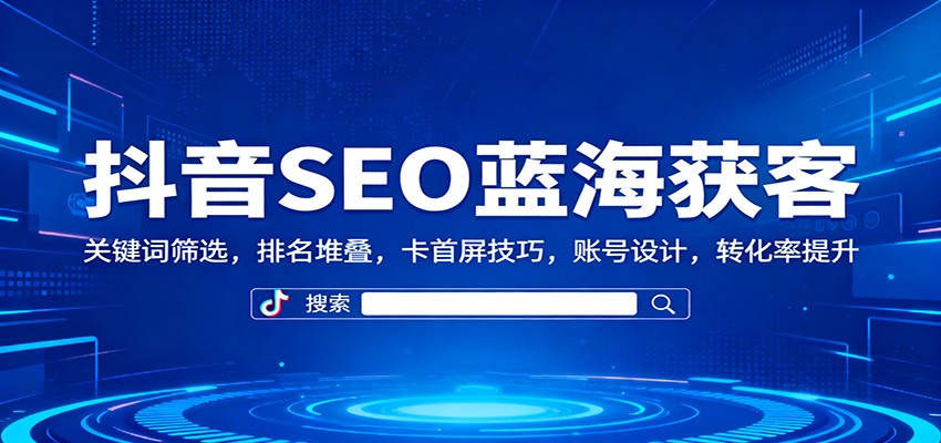 抖音SEO蓝海获客：关键词筛选，排名堆叠，卡首屏技巧，账号设计，转化率提升-柚子网创