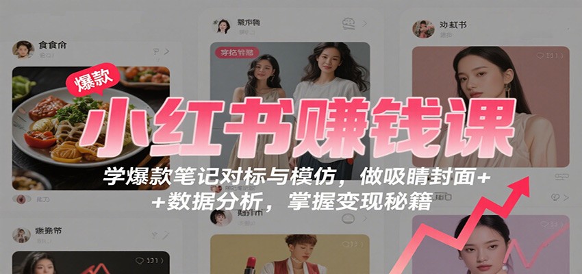 小红书赚钱课：学爆款笔记对标与模仿，做吸睛封面 + 数据分析，掌握变现秘籍-柚子网创