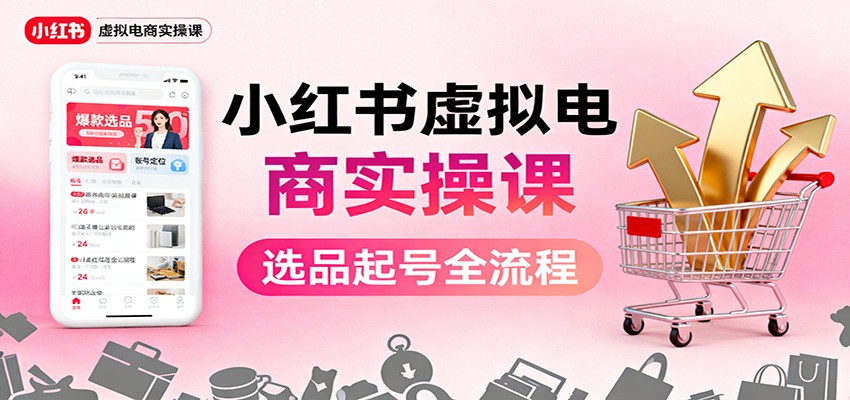 小红书虚拟电商实操课：选品起号+AI 内容创作+店铺运营+引流私域+自动化发笔记-柚子网创
