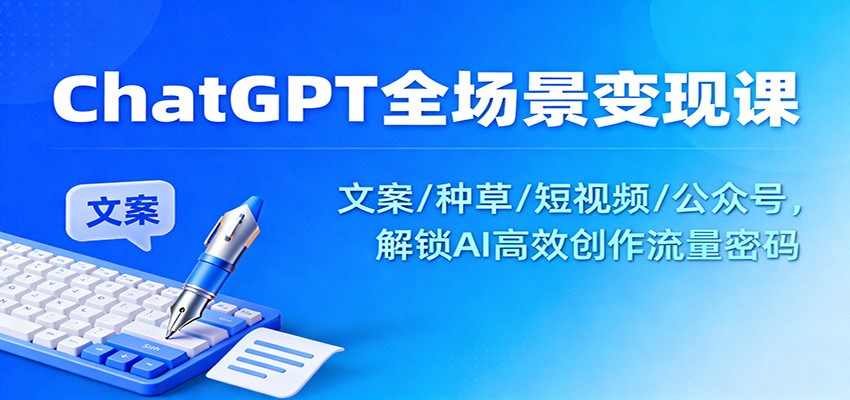 ChatGPT全场景变现课：文案/种草/短视频/公众号，解锁AI高效创作流量密码-柚子网创