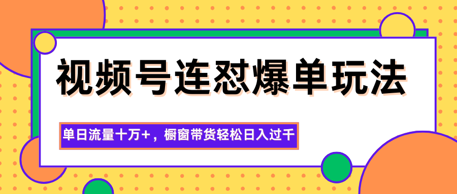 视频号连怼爆单玩法，单日流量十万+，橱窗带货轻松日入过千-柚子网创